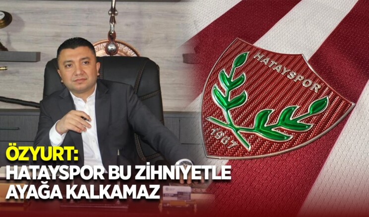 ÖZYURT: HATAYSPOR BU ZİHNİYETLE AYAĞA KALKAMAZ