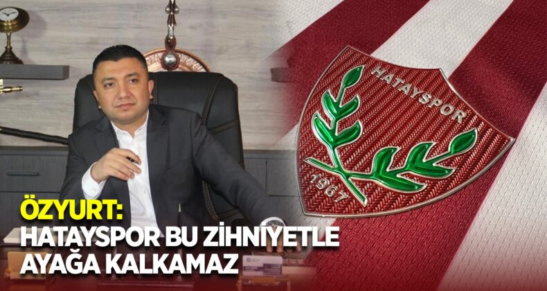 ÖZYURT: HATAYSPOR BU ZİHNİYETLE AYAĞA KALKAMAZ